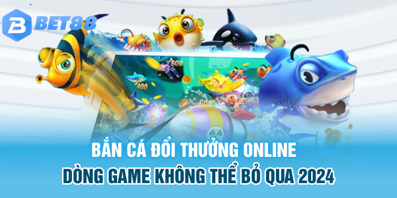 Bắn cá đổi thưởng là tựa game ăn khách tại BET88