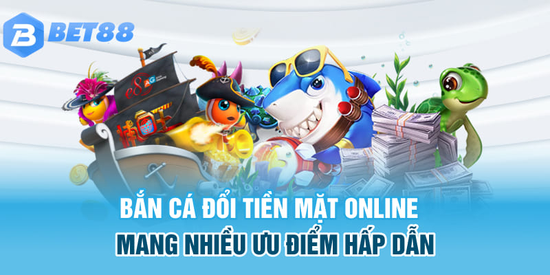 Bắn cá đổi tiền mặt online mang nhiều ưu điểm hấp dẫn